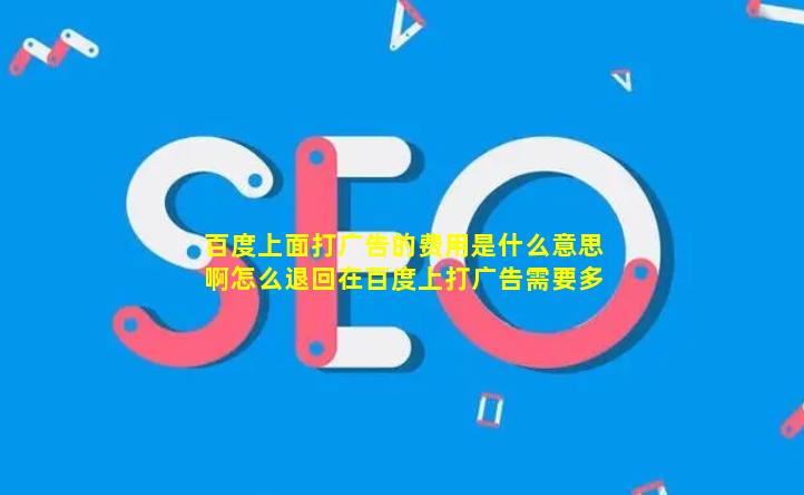 百度上面打广告的费用是什么意思啊怎么退回【在百度上打广告需要多少钱】