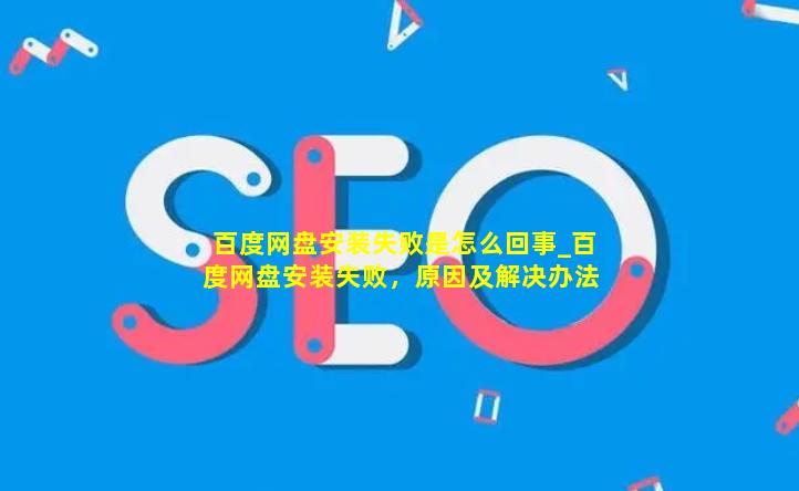 百度网盘安装失败是怎么回事_百度网盘安装失败，原因及解决办法